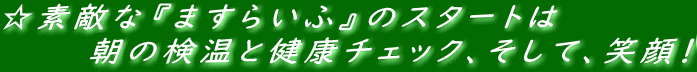 ☆素敵な『ますらいふ』のスタートは 　　　　朝の検温と健康チェック、そして、笑顔！